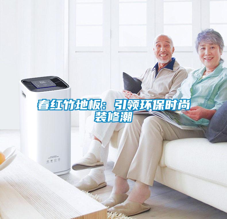 春红竹地板：引领环保时尚装修潮