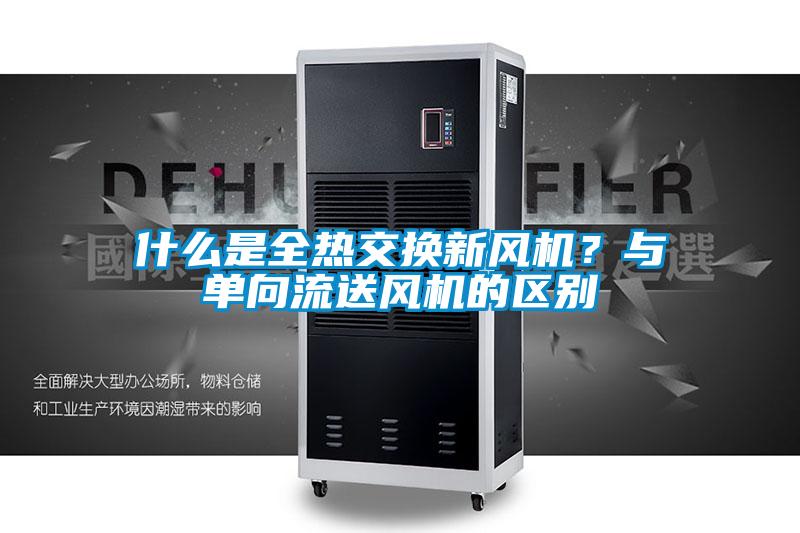 什么是全热交换新风机？与单向流送风机的区别