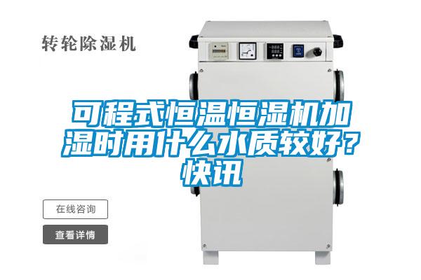 可程式恒温恒湿机加湿时用什么水质较好？快讯