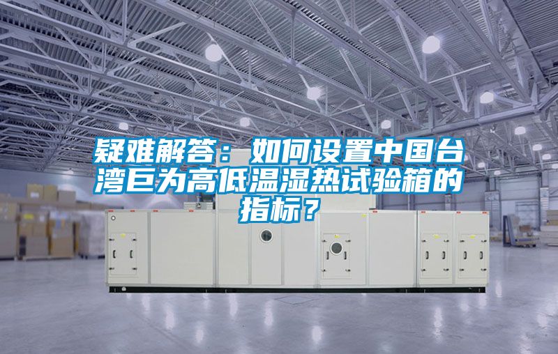 疑难解答：如何设置中国台湾巨为高低温湿热试验箱的指标？