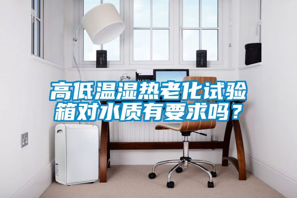 高低温湿热老化试验箱对水质有要求吗？