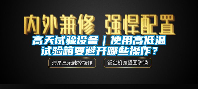 高天试验设备｜使用高低温试验箱要避开哪些操作？