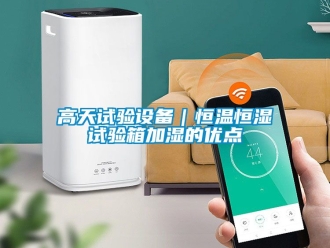 知识百科高天试验设备｜恒温恒湿试验箱加湿的优点