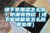地下室潮湿怎么办？防潮有妙招（地下室储藏室怎么防潮处理）