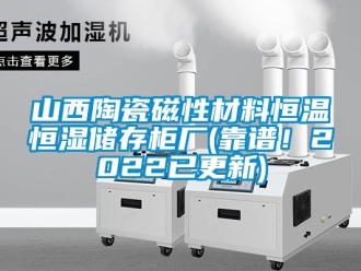 知识百科山西陶瓷磁性材料恒温恒湿储存柜厂(靠谱！2022已更新)