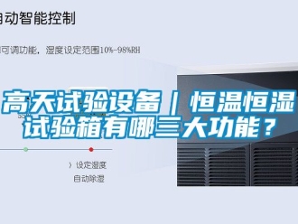 知识百科高天试验设备｜恒温恒湿试验箱有哪三大功能？
