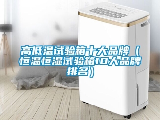 知识百科高低温试验箱十大品牌（恒温恒湿试验箱10大品牌排名）