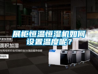 知识百科展柜恒温恒湿机如何设置温度呢？