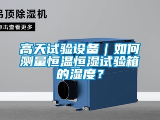 知识百科高天试验设备｜如何测量恒温恒湿试验箱的湿度？