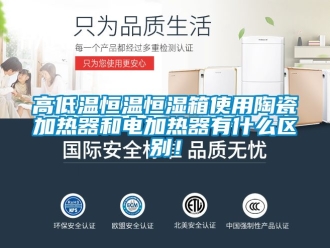 知识百科高低温恒温恒湿箱使用陶瓷加热器和电加热器有什么区别！