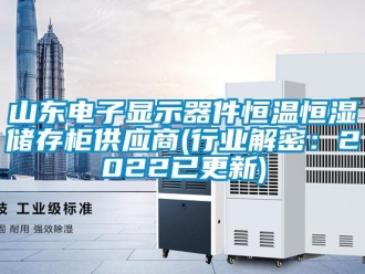 知识百科山东电子显示器件恒温恒湿储存柜供应商(行业解密：2022已更新)