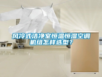 知识百科风冷式洁净室恒温恒湿空调机组怎样选型？