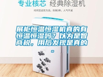 知识百科展柜恒温恒湿机真的有恒温恒湿吗？以为是智商税，用后发现是真的。