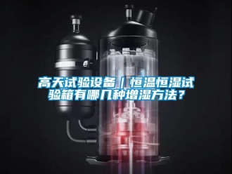 知识百科高天试验设备｜恒温恒湿试验箱有哪几种增湿方法？